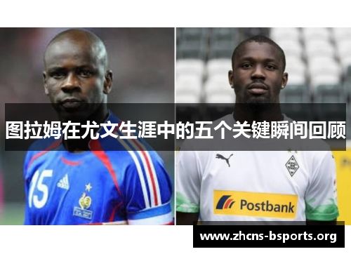 图拉姆在尤文生涯中的五个关键瞬间回顾 图拉姆在尤文生涯中的五个关键瞬间回顾