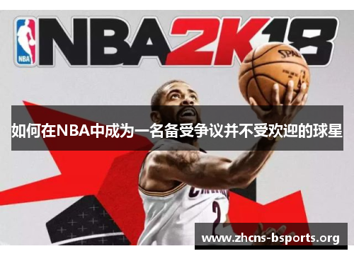 如何在NBA中成为一名备受争议并不受欢迎的球星 如何在NBA中成为一名备受争议并不受欢迎的球星