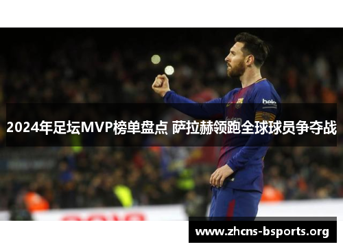 2024年足坛MVP榜单盘点 萨拉赫领跑全球球员争夺战 2024年足坛MVP榜单盘点 萨拉赫领跑全球球员争夺战