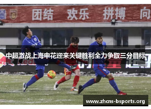 中超激战上海申花迎来关键胜利全力争取三分目标 中超激战上海申花迎来关键胜利全力争取三分目标