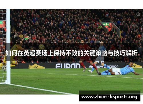 如何在英超赛场上保持不败的关键策略与技巧解析 如何在英超赛场上保持不败的关键策略与技巧解析