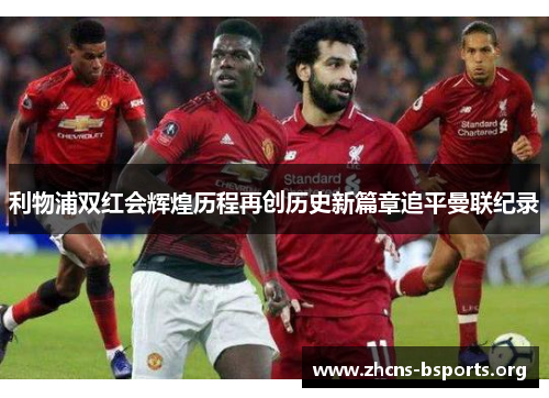 利物浦双红会辉煌历程再创历史新篇章追平曼联纪录 利物浦双红会辉煌历程再创历史新篇章追平曼联纪录