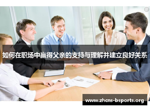 如何在职场中赢得父亲的支持与理解并建立良好关系