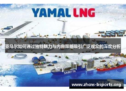 亚马尔如何通过独特魅力与内容策略吸引广泛观众的深度分析 亚马尔如何通过独特魅力与内容策略吸引广泛观众的深度分析