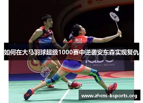 如何在大马羽球超级1000赛中逆袭安东森实现复仇 如何在大马羽球超级1000赛中逆袭安东森实现复仇