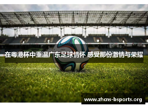 在粤港杯中重温广东足球情怀 感受那份激情与荣耀 在粤港杯中重温广东足球情怀 感受那份激情与荣耀