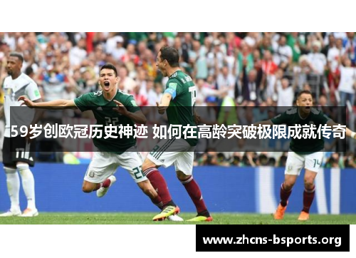 59岁创欧冠历史神迹 如何在高龄突破极限成就传奇