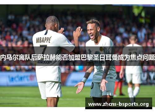 内马尔离队后萨拉赫能否加盟巴黎圣日耳曼成为焦点问题 内马尔离队后萨拉赫能否加盟巴黎圣日耳曼成为焦点问题