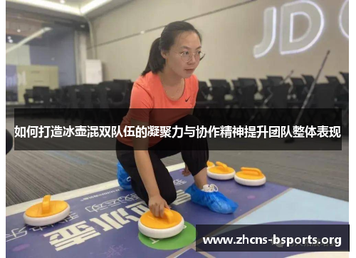 如何打造冰壶混双队伍的凝聚力与协作精神提升团队整体表现