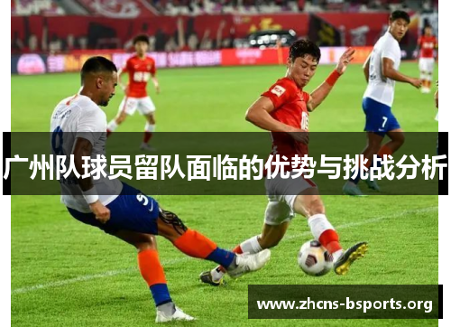 广州队球员留队面临的优势与挑战分析 广州队球员留队面临的优势与挑战分析