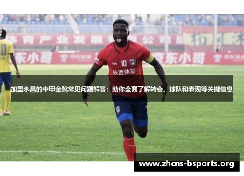 加盟永昌的中甲金靴常见问题解答:助你全面了解转会、球队和表现等关键信息 加盟永昌的中甲金靴常见问题解答:助你全面了解转会、球队和表现等关键信息