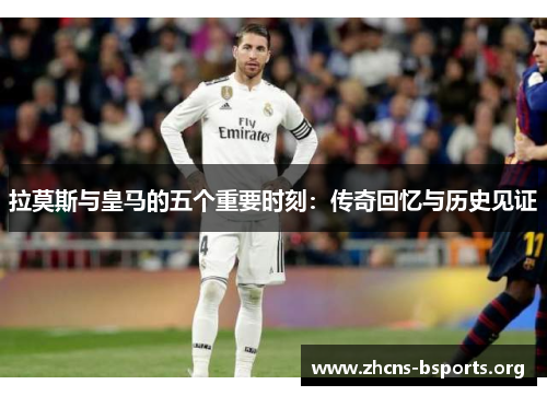 拉莫斯与皇马的五个重要时刻:传奇回忆与历史见证 拉莫斯与皇马的五个重要时刻:传奇回忆与历史见证