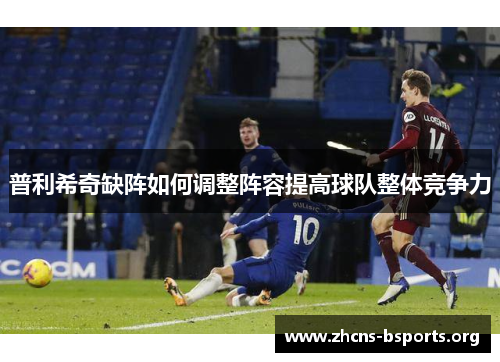 普利希奇缺阵如何调整阵容提高球队整体竞争力