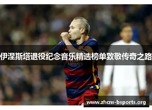 伊涅斯塔退役纪念音乐精选榜单致敬传奇之路 伊涅斯塔退役纪念音乐精选榜单致敬传奇之路