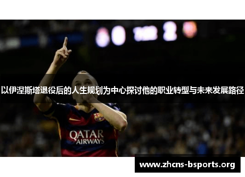 以伊涅斯塔退役后的人生规划为中心探讨他的职业转型与未来发展路径 以伊涅斯塔退役后的人生规划为中心探讨他的职业转型与未来发展路径