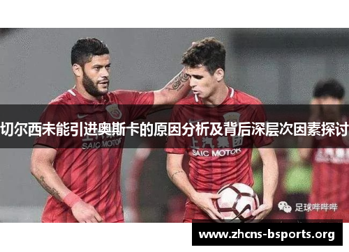 切尔西未能引进奥斯卡的原因分析及背后深层次因素探讨 切尔西未能引进奥斯卡的原因分析及背后深层次因素探讨