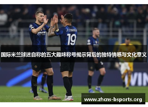 国际米兰球迷自称的五大趣味称号揭示背后的独特情感与文化意义 国际米兰球迷自称的五大趣味称号揭示背后的独特情感与文化意义