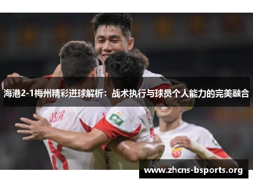 海港2-1梅州精彩进球解析：战术执行与球员个人能力的完美融合