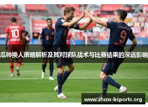 瓜帅换人策略解析及其对球队战术与比赛结果的深远影响 瓜帅换人策略解析及其对球队战术与比赛结果的深远影响