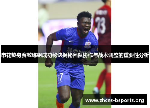 申花热身赛教练组成功秘诀揭秘团队协作与战术调整的重要性分析 申花热身赛教练组成功秘诀揭秘团队协作与战术调整的重要性分析