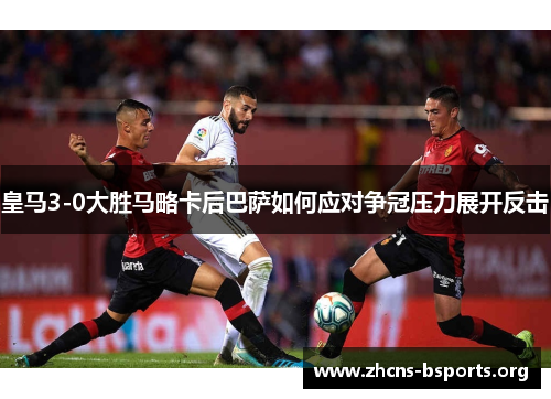 皇马3-0大胜马略卡后巴萨如何应对争冠压力展开反击 皇马3-0大胜马略卡后巴萨如何应对争冠压力展开反击