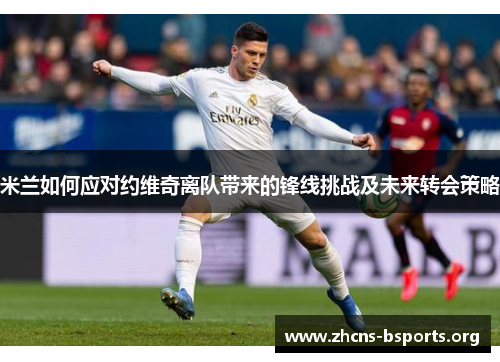 米兰如何应对约维奇离队带来的锋线挑战及未来转会策略 米兰如何应对约维奇离队带来的锋线挑战及未来转会策略