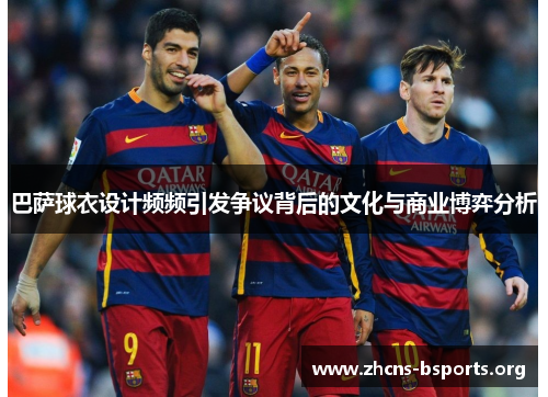 巴萨球衣设计频频引发争议背后的文化与商业博弈分析 巴萨球衣设计频频引发争议背后的文化与商业博弈分析