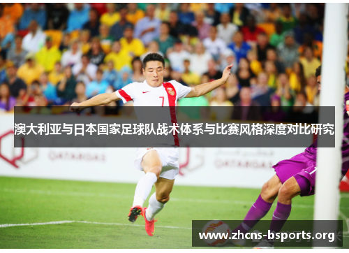 澳大利亚与日本国家足球队战术体系与比赛风格深度对比研究 澳大利亚与日本国家足球队战术体系与比赛风格深度对比研究