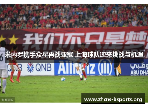 米内罗携手众星再战亚冠 上海球队迎来挑战与机遇 米内罗携手众星再战亚冠 上海球队迎来挑战与机遇