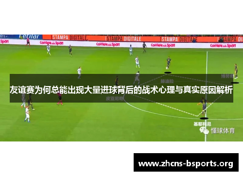 友谊赛为何总能出现大量进球背后的战术心理与真实原因解析 友谊赛为何总能出现大量进球背后的战术心理与真实原因解析