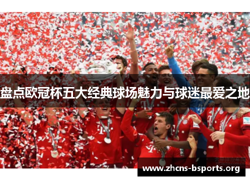 盘点欧冠杯五大经典球场魅力与球迷最爱之地