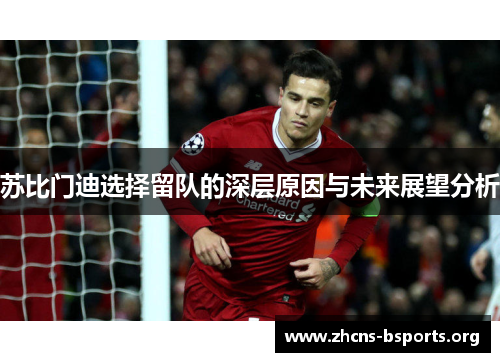 苏比门迪选择留队的深层原因与未来展望分析 苏比门迪选择留队的深层原因与未来展望分析