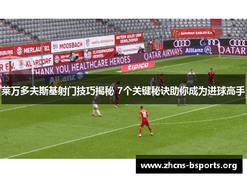 莱万多夫斯基射门技巧揭秘 7个关键秘诀助你成为进球高手