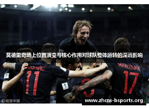 莫德里奇场上位置演变与核心作用对球队整体运转的深远影响 莫德里奇场上位置演变与核心作用对球队整体运转的深远影响