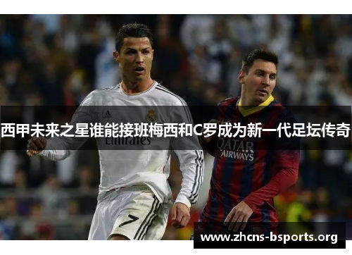 西甲未来之星谁能接班梅西和C罗成为新一代足坛传奇 西甲未来之星谁能接班梅西和C罗成为新一代足坛传奇