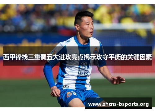 西甲锋线三重奏五大进攻亮点揭示攻守平衡的关键因素