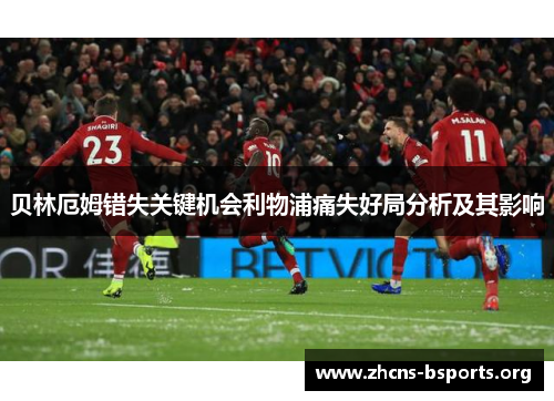 贝林厄姆错失关键机会利物浦痛失好局分析及其影响 贝林厄姆错失关键机会利物浦痛失好局分析及其影响