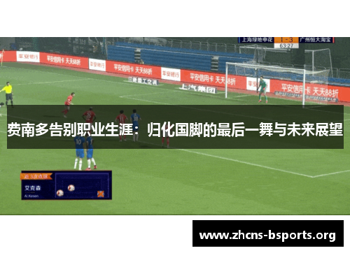 费南多告别职业生涯:归化国脚的最后一舞与未来展望 费南多告别职业生涯:归化国脚的最后一舞与未来展望