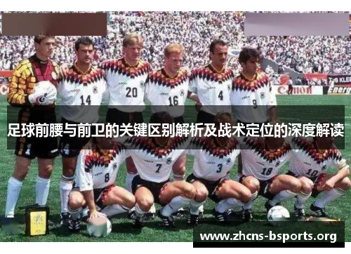 足球前腰与前卫的关键区别解析及战术定位的深度解读 足球前腰与前卫的关键区别解析及战术定位的深度解读