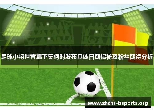 足球小将世青篇下集何时发布具体日期揭秘及粉丝期待分析 足球小将世青篇下集何时发布具体日期揭秘及粉丝期待分析