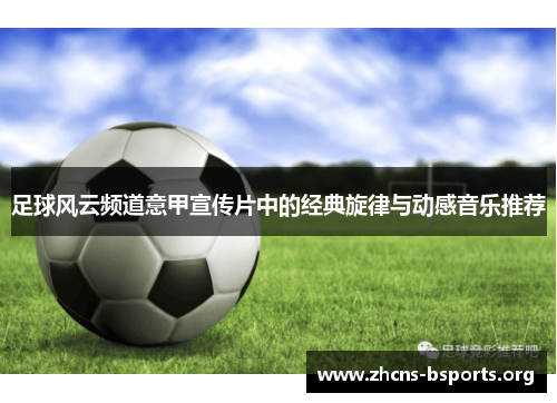 足球风云频道意甲宣传片中的经典旋律与动感音乐推荐 足球风云频道意甲宣传片中的经典旋律与动感音乐推荐