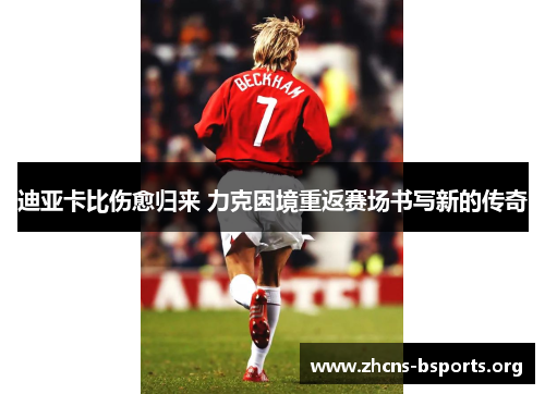 迪亚卡比伤愈归来 力克困境重返赛场书写新的传奇