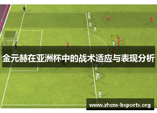 金元赫在亚洲杯中的战术适应与表现分析 金元赫在亚洲杯中的战术适应与表现分析