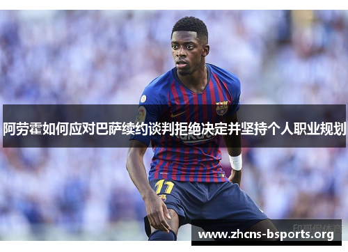 阿劳霍如何应对巴萨续约谈判拒绝决定并坚持个人职业规划 阿劳霍如何应对巴萨续约谈判拒绝决定并坚持个人职业规划