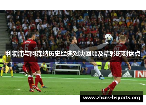 利物浦与阿森纳历史经典对决回顾及精彩时刻盘点 利物浦与阿森纳历史经典对决回顾及精彩时刻盘点