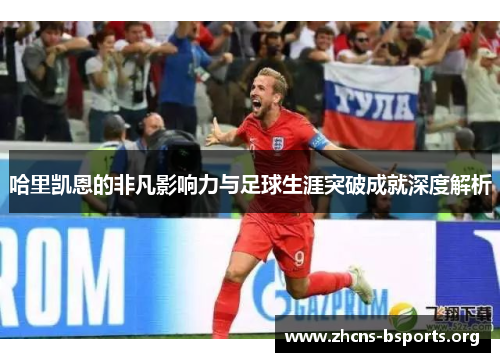 哈里凯恩的非凡影响力与足球生涯突破成就深度解析