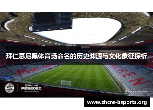 拜仁慕尼黑体育场命名的历史渊源与文化象征探析 拜仁慕尼黑体育场命名的历史渊源与文化象征探析