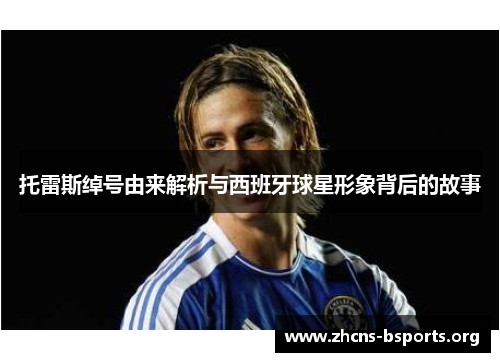 托雷斯绰号由来解析与西班牙球星形象背后的故事