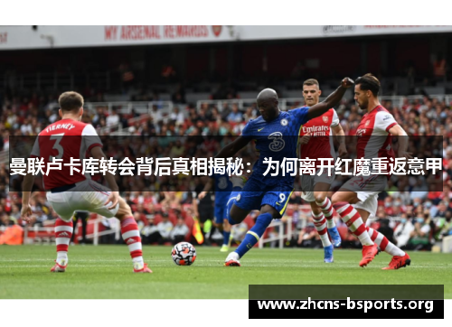 曼联卢卡库转会背后真相揭秘:为何离开红魔重返意甲 曼联卢卡库转会背后真相揭秘:为何离开红魔重返意甲